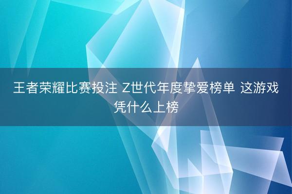 王者荣耀比赛投注 Z世代年度挚爱榜单 这游戏凭什么上榜