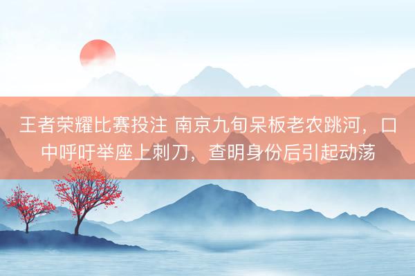 王者荣耀比赛投注 南京九旬呆板老农跳河，口中呼吁举座上刺刀，查明身份后引起动荡