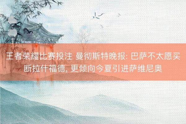 王者荣耀比赛投注 曼彻斯特晚报: 巴萨不太愿买断拉什福德， 更倾向今夏引进萨维尼奥