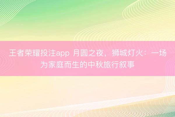 王者荣耀投注app 月圆之夜，狮城灯火：一场为家庭而生的中秋旅行叙事