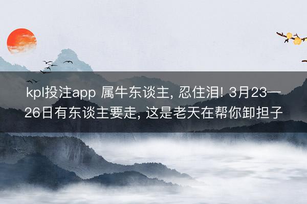 kpl投注app 属牛东谈主, 忍住泪! 3月23—26日有东谈主要走, 这是老天在帮你卸担子