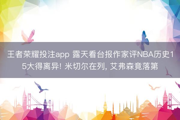 王者荣耀投注app 露天看台报作家评NBA历史15大得离异! 米切尔在列, 艾弗森竟落第