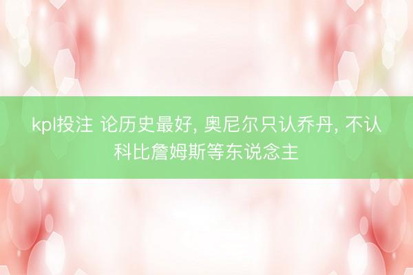 kpl投注 论历史最好, 奥尼尔只认乔丹, 不认科比詹姆斯等东说念主