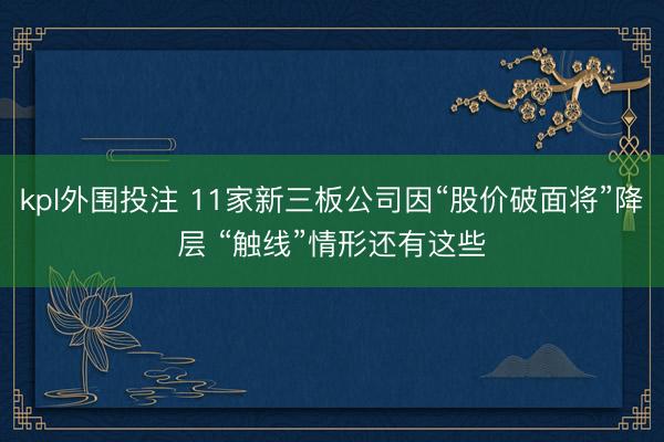 kpl外围投注 11家新三板公司因“股价破面将”降层 “触线”情形还有这些