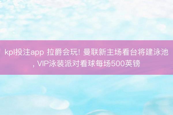kpl投注app 拉爵会玩! 曼联新主场看台将建泳池, VIP泳装派对看球每场500英镑