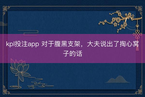 kpl投注app 对于腹黑支架，大夫说出了掏心窝子的话