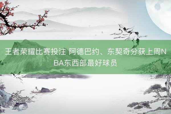 王者荣耀比赛投注 阿德巴约、东契奇分获上周NBA东西部最好球员
