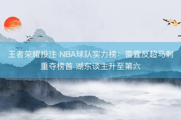 王者荣耀投注 NBA球队实力榜：雷霆反超马刺重夺榜首 湖东谈主升至第六