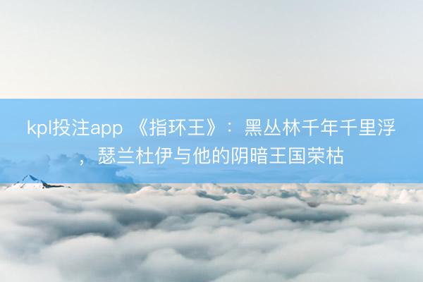 kpl投注app 《指环王》：黑丛林千年千里浮，瑟兰杜伊与他的阴暗王国荣枯