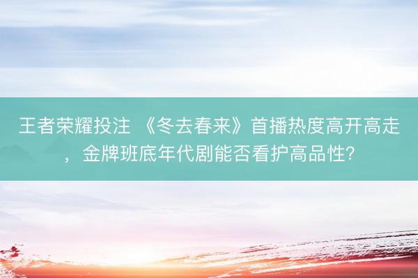 王者荣耀投注 《冬去春来》首播热度高开高走，金牌班底年代剧能否看护高品性？
