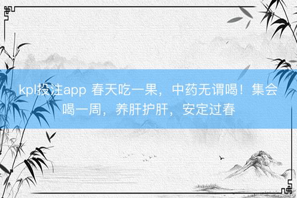 kpl投注app 春天吃一果，中药无谓喝！集会喝一周，养肝护肝，安定过春