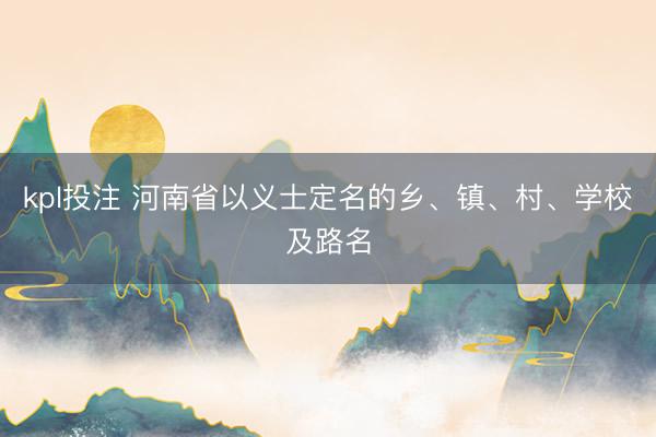 kpl投注 河南省以义士定名的乡、镇、村、学校及路名