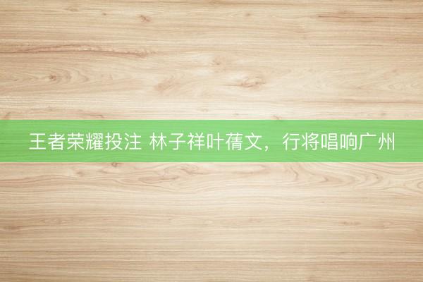 王者荣耀投注 林子祥叶蒨文，行将唱响广州