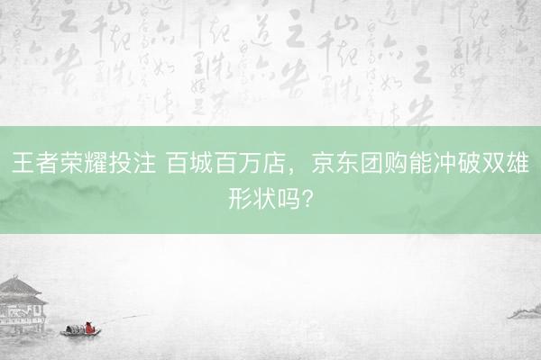 王者荣耀投注 百城百万店，京东团购能冲破双雄形状吗?