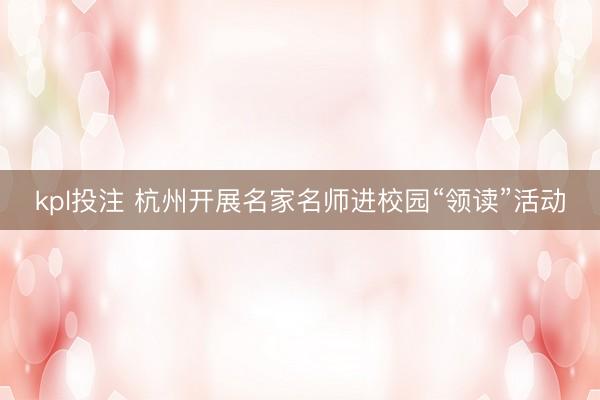 kpl投注 杭州开展名家名师进校园“领读”活动