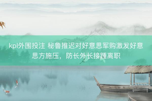 kpl外围投注 秘鲁推迟对好意思军购激发好意思方施压，防长外长接踵离职