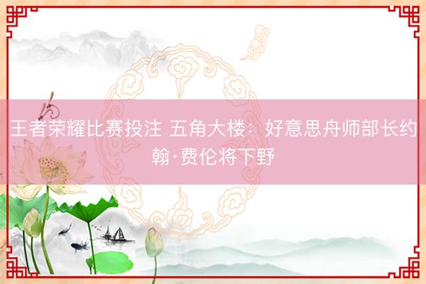 王者荣耀比赛投注 五角大楼：好意思舟师部长约翰·费伦将下野