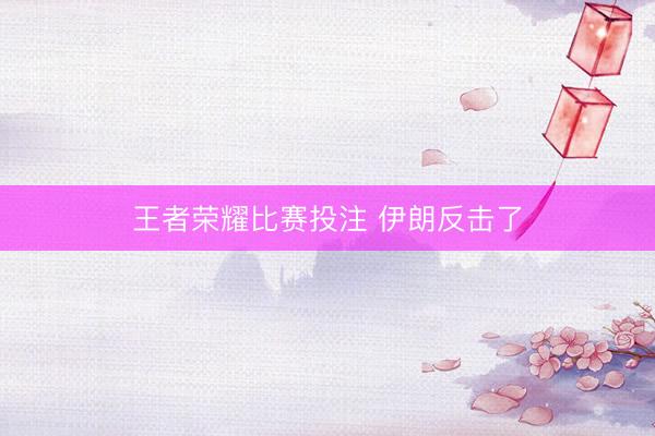 王者荣耀比赛投注 伊朗反击了