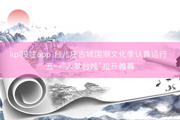 kpl投注app 台儿庄古城国潮文化季认真运行 五一“入梦台城”拉开帷幕