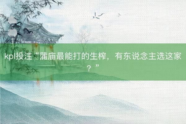 kpl投注 “蒲庙最能打的生榨，有东说念主选这家？”