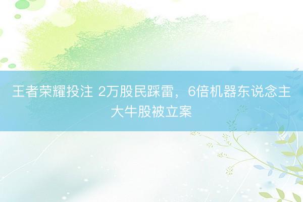 王者荣耀投注 2万股民踩雷，6倍机器东说念主大牛股被立案
