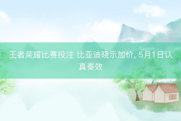 王者荣耀比赛投注 比亚迪晓示加价, 5月1日认真奏效