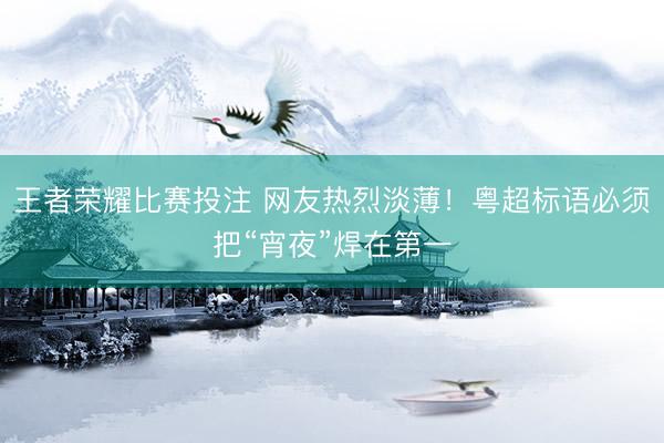 王者荣耀比赛投注 网友热烈淡薄！粤超标语必须把“宵夜”焊在第一