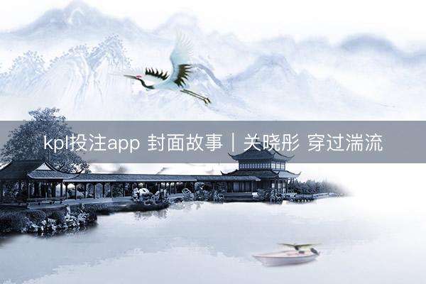 kpl投注app 封面故事｜关晓彤 穿过湍流