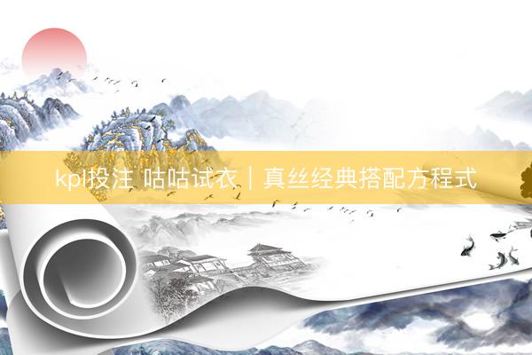 kpl投注 咕咕试衣｜真丝经典搭配方程式