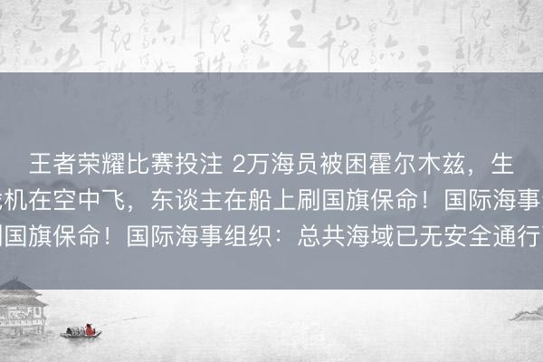 王者荣耀比赛投注 2万海员被困霍尔木兹，生活曝光！中国船员：战机在空中飞，东谈主在船上刷国旗保命！国际海事组织：总共海域已无安全通行可言