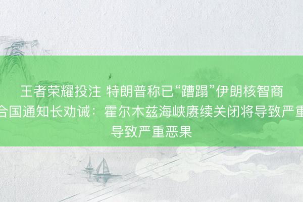 王者荣耀投注 特朗普称已“蹧蹋”伊朗核智商；连合国通知长劝诫：霍尔木兹海峡赓续关闭将导致严重恶果