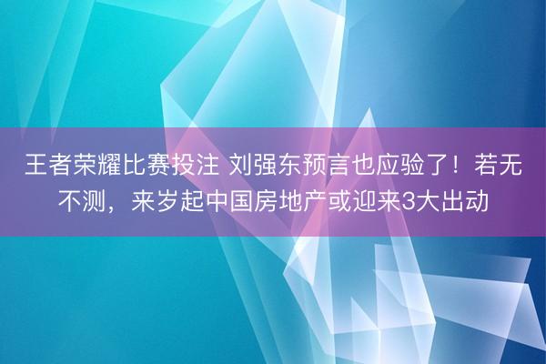 王者荣耀比赛投注 刘强东预言也应验了！若无不测，来岁起中国房地产或迎来3大出动