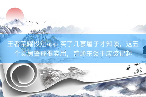 王者荣耀投注app 买了几套屋子才知谈，这五个买房警戒很实用，普通东谈主应该记起