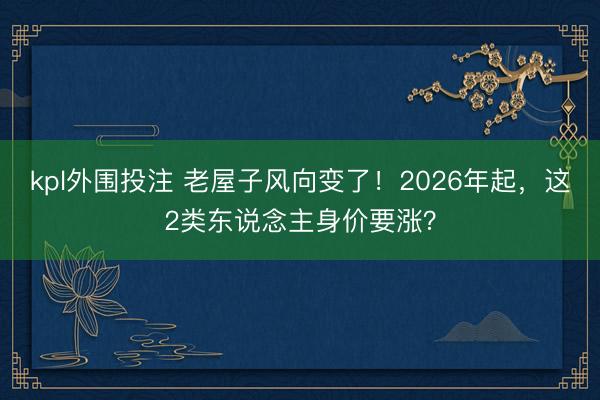 kpl外围投注 老屋子风向变了！2026年起，这2类东说念主身价要涨？